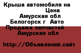 Крыша автомобиля на Honda H-RV GH3 d16a › Цена ­ 4 000 - Амурская обл., Белогорск г. Авто » Продажа запчастей   . Амурская обл.